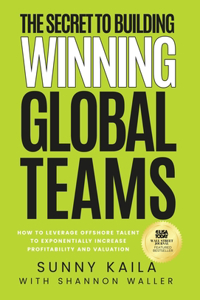 Secret to Building Winning Global Teams: How to Leverage Offshore Talent to Exponentially Increase Profitability and Valuation