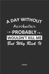 A Day Without Acrobatics Probably Wouldn't Kill Me But Why Risk It Notebook