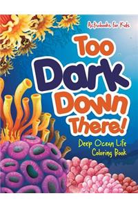 Too Dark Down There! Deep Ocean Life Coloring Book