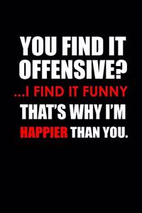 You find it offensive? .. I find it funny. That's why I'm happier than you.