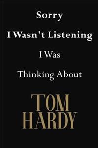 Sorry I Wasn't Listening I Was Thinking About Tom Hardy