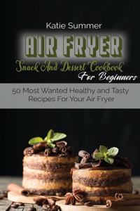 Air Fryer Snack And Dessert Cookbook For Beginners