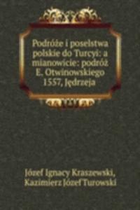 Podroze i poselstwa polskie do Turcyi: a mianowicie: podroz E. Otwinowskiego 1557, Jedrzeja .