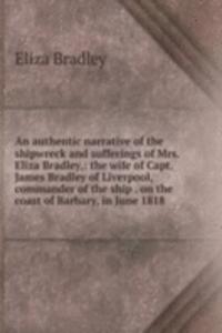 authentic narrative of the shipwreck and sufferings of Mrs. Eliza Bradley,: the wife of Capt. James Bradley of Liverpool, commander of the ship . on the coast of Barbary, in June 1818 .
