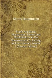 Briefe Von Moritz Hauptmann, Kantor Und Musikdirektor an Der Thomasschule Zu Leipzig, an Franz Hauser, Volume 1 (German Edition)