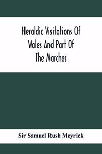 Heraldic Visitations Of Wales And Part Of The Marches; Between The Years 1586 And 1613, Under The Authority Of Clarencieux And Norroy, Two Kings At Arms