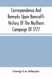 Correspondence And Remarks Upon Bancroft'S History Of The Northern Campaign Of 1777