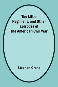 Little Regiment, and Other Episodes of the American Civil War