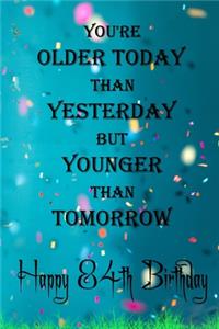 You're Older Today Than Yesterday But Younger Than Tomorrow happy 84th birthday