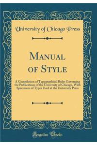 Manual of Style: A Compilation of Typographical Rules Governing the Publications of the University of Chicago, with Specimens of Types Used at the University Press (Classic Reprint)