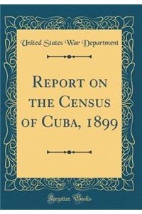 Report on the Census of Cuba, 1899 (Classic Reprint)