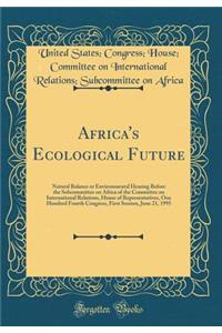 Africa's Ecological Future: Natural Balance or Environmental Hearing Before the Subcommittee on Africa of the Committee on International Relations, House of Representatives, One Hundred Fourth Congress, First Session, June 21, 1995 (Classic Reprint