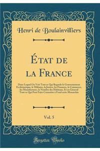 État de la France, Vol. 5: Dans Lequel On Voit Tout ce Qui Regarde le Gouvernement Ecclésiastique, le Militaire, la Justice, les Finances, le Commerce, les Manufactures, le Nombre des Habitans, Et en Géneral Tout ce Qui Peut Faire Connoître à Fond