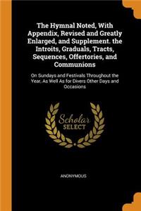 The Hymnal Noted, with Appendix, Revised and Greatly Enlarged, and Supplement. the Introits, Graduals, Tracts, Sequences, Offertories, and Communions: On Sundays and Festivals Throughout the Year, as Well as for Divers Other Days and Occasions