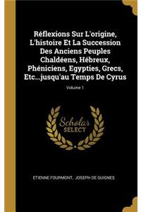 Réflexions Sur L'origine, L'histoire Et La Succession Des Anciens Peuples Chaldéens, Hébreux, Phéniciens, Egypties, Grecs, Etc...jusqu'au Temps De Cyrus; Volume 1