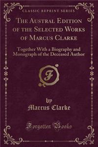 The Austral Edition of the Selected Works of Marcus Clarke: Together with a Biography and Monograph of the Deceased Author (Classic Reprint)
