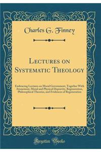Lectures on Systematic Theology: Embracing Lectures on Moral Government, Together with Atonement, Moral and Physical Depravity, Regeneration, Philosophical Theories, and Evidences of Regeneration (Classic Reprint)