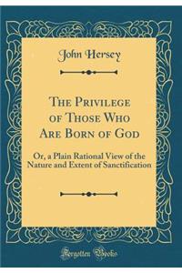 The Privilege of Those Who Are Born of God: Or, a Plain Rational View of the Nature and Extent of Sanctification (Classic Reprint)