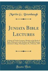 Juniata Bible Lectures: A Series of Twelve Lectures, Mostly on the Book of Ruth, Delivered to the Students of the Bible Session of Juniata College, Huntingdon, Pa., February, 1897 (Classic Reprint)