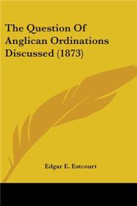 The Question Of Anglican Ordinations Discussed (1873)