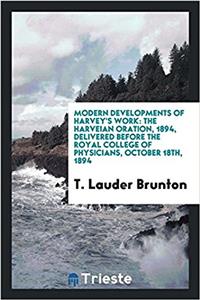 Modern Developments of Harvey's Work: The Harveian Oration, 1894, Delivered Before the Royal College of Physicians, October 18th, 1894