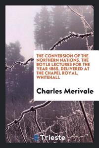 Conversion of the Northern Nations. the Boyle Lectures for the Year 1865, Delivered at the Chapel Royal, Whitehall