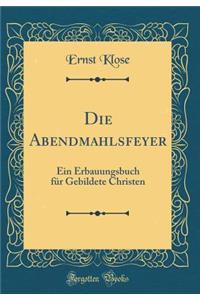 Die Abendmahlsfeyer: Ein Erbauungsbuch FÃ¼r Gebildete Christen (Classic Reprint)