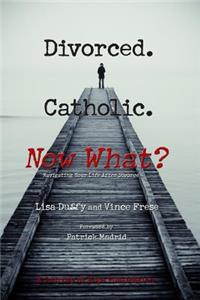 Divorced. Catholic. Now What?: Navigating Life After Divorce