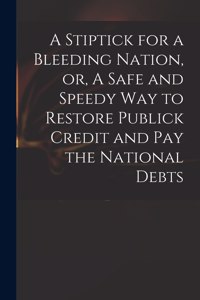 A Stiptick for a Bleeding Nation, or, A Safe and Speedy Way to Restore Publick Credit and Pay the National Debts