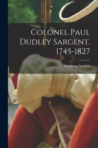 Colonel Paul Dudley Sargent. 1745-1827