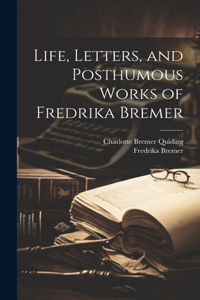 Life, Letters, and Posthumous Works of Fredrika Bremer