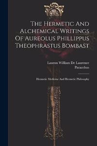 The Hermetic And Alchemical Writings Of Aureolus Phillippus Theophrastus Bombast