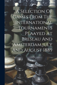 A Selection Of Games From The International Tournaments Plaayed At Breslau And Amsterdam, july And August 1889
