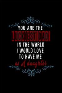 You are the luckiest dad in the world. I would love to have me as a daughter