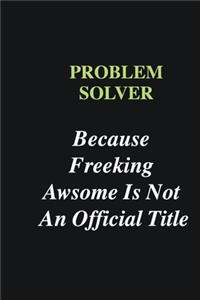 Problem Solver Because Freeking Awsome is Not An Official Title