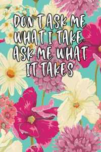 Don't Ask Me What I Take. Ask Me What It Takes