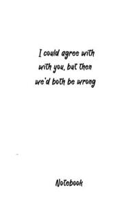 I Could Agree With You, But Then We'd Both Be Wrong Notebook