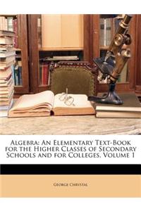 Algebra: An Elementary Text-Book for the Higher Classes of Secondary Schools and for Colleges, Volume 1
