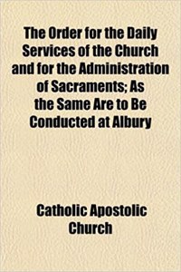 The Order for the Daily Services of the Church and for the Administration of Sacraments; As the Same Are to Be Conducted at Albury