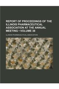 Report of Proceedings of the Illinois Pharmaceutical Association at the Annual Meeting (Volume 38)