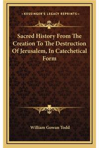 Sacred History From The Creation To The Destruction Of Jerusalem, In Catechetical Form