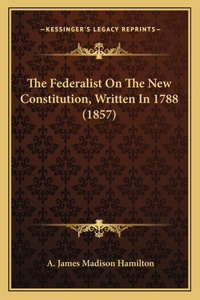 The Federalist On The New Constitution, Written In 1788 (1857)