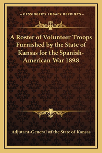 A Roster of Volunteer Troops Furnished by the State of Kansas for the Spanish-American War 1898