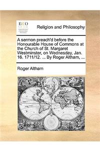 A Sermon Preach'd Before the Honourable House of Commons at the Church of St. Margaret Westminster, on Wednesday, Jan. 16. 1711/12. ... by Roger Altham, ...