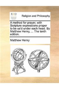 A Method for Prayer, with Scripture Expressions Proper to Be Us'd Under Each Head. by Matthew Henry, ... the Tenth Edition.
