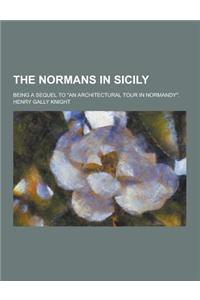The Normans in Sicily; Being a Sequel to an Architectural Tour in Normandy.