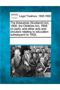 Education (Scotland) ACT, 1908, the Children ACT, 1908 (in Part), and Other Acts and Circulars Relating to Education Subsequent to 1902.