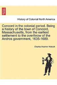 Concord in the Colonial Period. Being a History of the Town of Concord, Massachusetts, from the Earliest Settlement to the Overthrow of the Andros Government, 1635-1689.