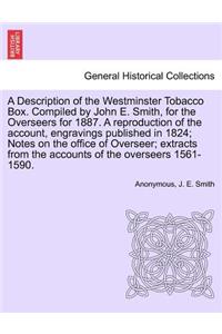 Description of the Westminster Tobacco Box. Compiled by John E. Smith, for the Overseers for 1887. a Reproduction of the Account, Engravings Published in 1824; Notes on the Office of Overseer; Extracts from the Accounts of the Overseers 1561-1590.