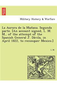 La Aurora de la Mañana. Segunda parte. [An account signed, L. M. M., of the attempt of the Spanish General J. Dávila, in April 1822, to reconquer Mexico.]